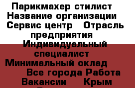 Парикмахер-стилист › Название организации ­ Сервис-центр › Отрасль предприятия ­ Индивидуальный специалист › Минимальный оклад ­ 25 000 - Все города Работа » Вакансии   . Крым,Бахчисарай